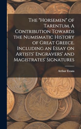 The 'horsemen' of Tarentum. A Contribution Towards the Numismatic History of Great Greece. Including an Essay on Artists' Engravers' and Magistrates' Signatures