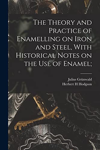 The Theory and Practice of Enamelling on Iron and Steel, With Historical Notes on the use of Enamel;
