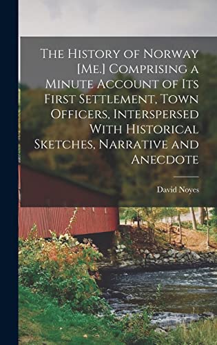 The History of Norway [Me.] Comprising a Minute Account of its First Settlement, Town Officers, Interspersed With Historical Sketches, Narrative and Anecdote
