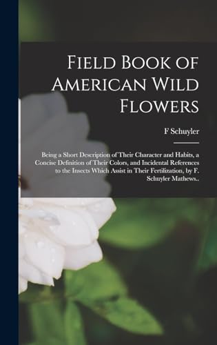 Field Book of American Wild Flowers; Being a Short Description of Their Character and Habits, a Concise Definition of Their Colors, and Incidental References to the Insects Which Assist in Their Fertilization, by F. Schuyler Mathews..