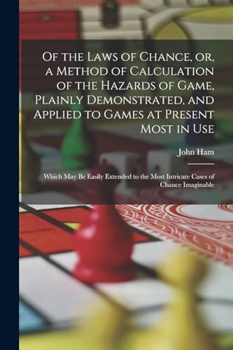Of the Laws of Chance, or, a Method of Calculation of the Hazards of Game, Plainly Demonstrated, and Applied to Games at Present Most in use; Which may be Easily Extended to the Most Intricate Cases of Chance Imaginable