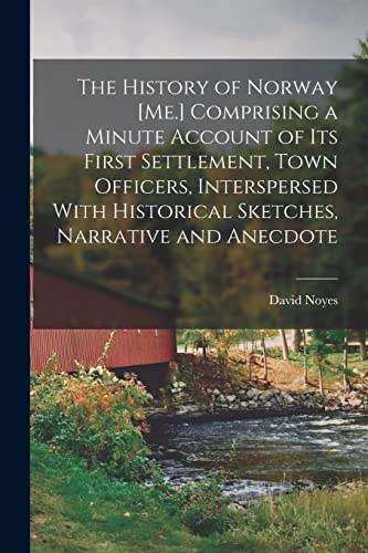 The History of Norway [Me.] Comprising a Minute Account of its First Settlement, Town Officers, Interspersed With Historical Sketches, Narrative and Anecdote