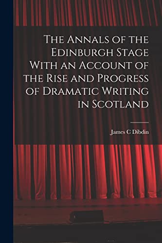 The Annals of the Edinburgh Stage With an Account of the Rise and Progress of Dramatic Writing in Scotland