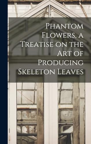 Phantom Flowers, a Treatise on the art of Producing Skeleton Leaves