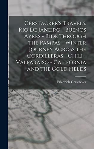 Gerstäcker's Travels. Rio de Janeiro - Buenos Ayres - Ride Through the Pampas - Winter Journey Across the Cordilleras - Chili -Valparaiso - California and the Gold Fields