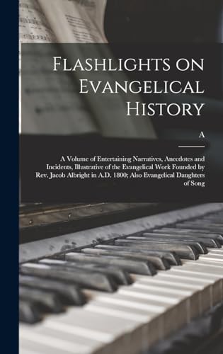 Flashlights on Evangelical History; a Volume of Entertaining Narratives, Anecdotes and Incidents, Illustrative of the Evangelical Work Founded by Rev. Jacob Albright in A.D. 1800; Also Evangelical Daughters of Song