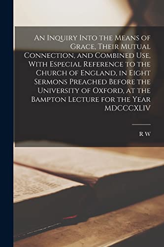 An Inquiry Into the Means of Grace, Their Mutual Connection, and Combined use, With Especial Reference to the Church of England, in Eight Sermons Preached Before the University of Oxford, at the Bampton Lecture for the Year MDCCCXLIV