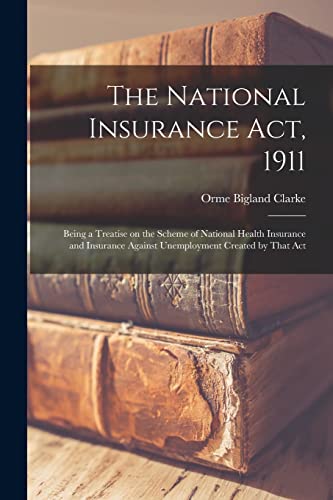 The National Insurance Act, 1911; Being a Treatise on the Scheme of National Health Insurance and Insurance Against Unemployment Created by That Act