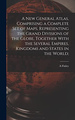 A new General Atlas, Comprising a Complete set of Maps, Representing the Grand Divisions of the Globe, Together With the Several Empires, Kingdoms and States in the World;