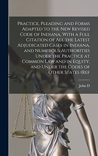 Practice, Pleading and Forms Adapted to the new Revised Code of Indiana, With a Full Citation of all the Latest Adjudicated Cases in Indiana, and Numerous Authorities Under the Practice at Common law and in Equity, and Under the Codes of Other States (ref