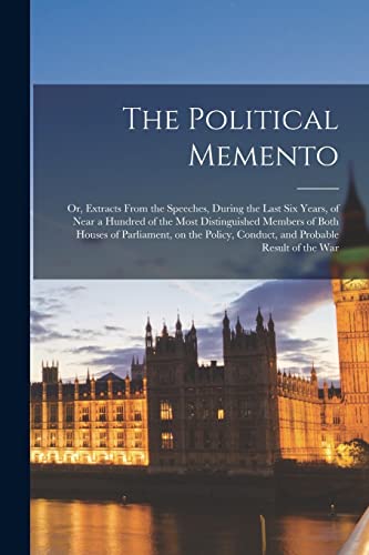 The Political Memento; or, Extracts From the Speeches, During the Last six Years, of Near a Hundred of the Most Distinguished Members of Both Houses of Parliament, on the Policy, Conduct, and Probable Result of the War