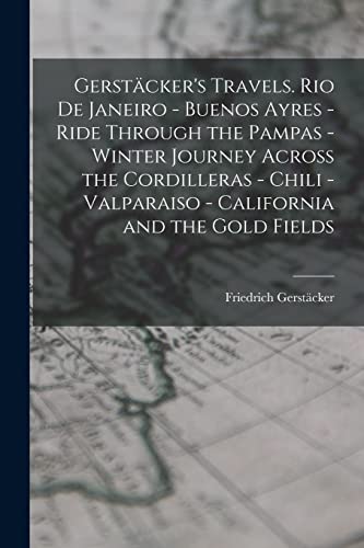 Gerstäcker's Travels. Rio de Janeiro - Buenos Ayres - Ride Through the Pampas - Winter Journey Across the Cordilleras - Chili -Valparaiso - California and the Gold Fields