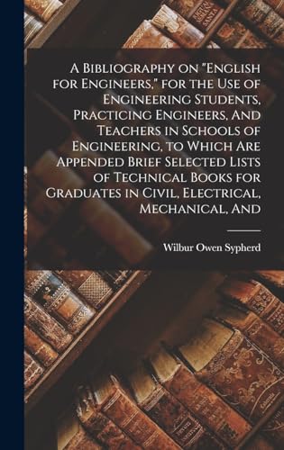 A Bibliography on 'English for Engineers,' for the use of Engineering Students, Practicing Engineers, And Teachers in Schools of Engineering, to Which are Appended Brief Selected Lists of Technical Books for Graduates in Civil, Electrical, Mechanical, And