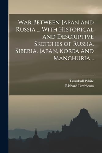 War Between Japan and Russia ... With Historical and Descriptive Sketches of Russia, Siberia, Japan, Korea and Manchuria ..