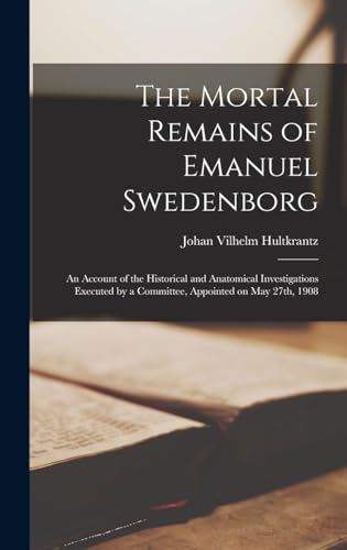 The Mortal Remains of Emanuel Swedenborg; an Account of the Historical and Anatomical Investigations Executed by a Committee, Appointed on May 27th, 1908