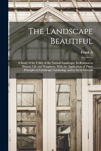 The Landscape Beautiful; a Study of the Utility of the Natural Landscape, its Relation to Human Life and Happiness, With the Application of These Principles in Landscape Gardening, and in art in General