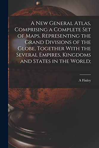 A new General Atlas, Comprising a Complete set of Maps, Representing the Grand Divisions of the Globe, Together With the Several Empires, Kingdoms and States in the World;