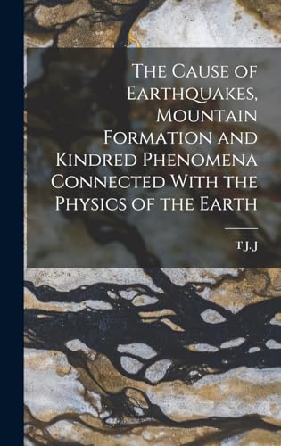 The Cause of Earthquakes, Mountain Formation and Kindred Phenomena Connected With the Physics of the Earth