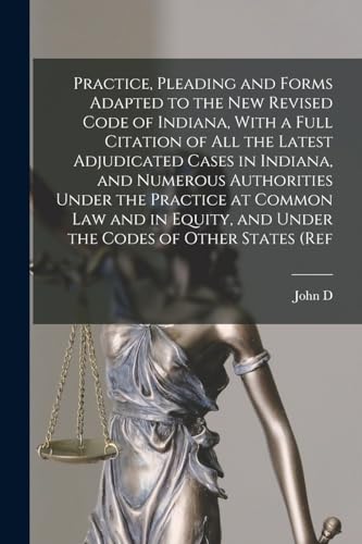 Practice, Pleading and Forms Adapted to the new Revised Code of Indiana, With a Full Citation of all the Latest Adjudicated Cases in Indiana, and Numerous Authorities Under the Practice at Common law and in Equity, and Under the Codes of Other States (ref