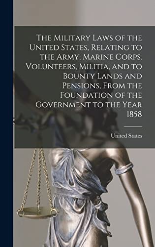 The Military Laws of the United States, Relating to the Army, Marine Corps. Volunteers, Militia, and to Bounty Lands and Pensions, From the Foundation of the Government to the Year 1858