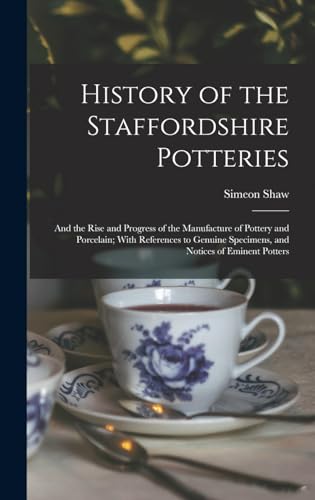 History of the Staffordshire Potteries; and the Rise and Progress of the Manufacture of Pottery and Porcelain; With References to Genuine Specimens, and Notices of Eminent Potters