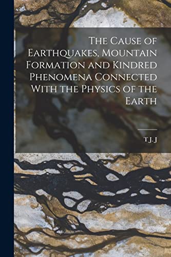 The Cause of Earthquakes, Mountain Formation and Kindred Phenomena Connected With the Physics of the Earth