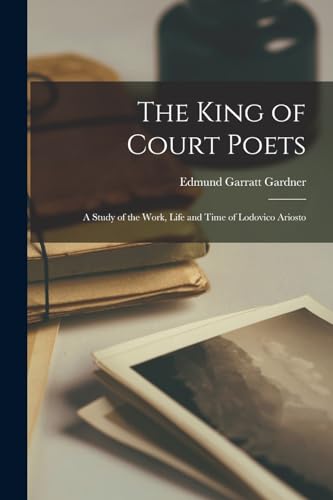 The King of Court Poets; a Study of the Work, Life and Time of Lodovico Ariosto
