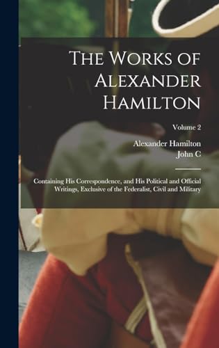 The Works of Alexander Hamilton; Containing his Correspondence, and his Political and Official Writings, Exclusive of the Federalist, Civil and Military; Volume 2