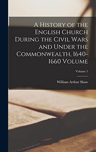 A History of the English Church During the Civil Wars and Under the Commonwealth, 1640-1660 Volume; Volume 1