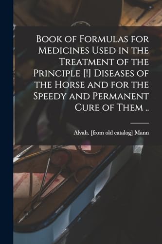 Book of Formulas for Medicines Used in the Treatment of the Principle [!] Diseases of the Horse and for the Speedy and Permanent Cure of Them ..