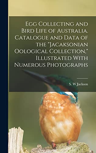 Egg Collecting and Bird Life of Australia. Catalogue and Data of the 'Jacaksonian Oological Collection,' Illustrated With Numerous Photographs
