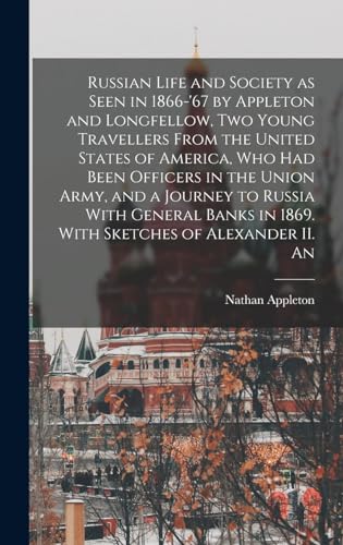 Russian Life and Society as Seen in 1866-'67 by Appleton and Longfellow, two Young Travellers From the United States of America, who had Been Officers in the Union Army, and a Journey to Russia With General Banks in 1869. With Sketches of Alexander II. An