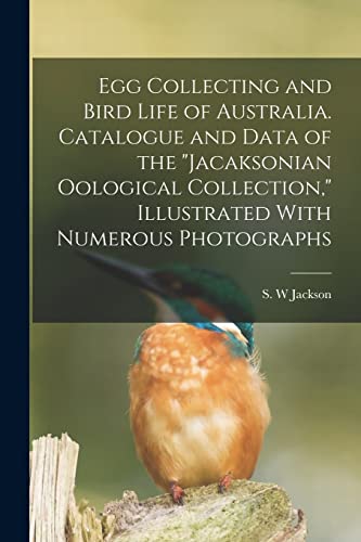 Egg Collecting and Bird Life of Australia. Catalogue and Data of the 'Jacaksonian Oological Collection,' Illustrated With Numerous Photographs
