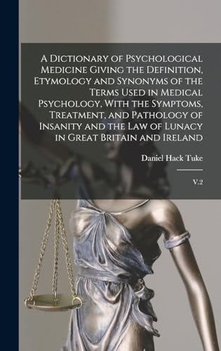 A Dictionary of Psychological Medicine Giving the Definition, Etymology and Synonyms of the Terms Used in Medical Psychology, With the Symptoms, Treatment, and Pathology of Insanity and the law of Lunacy in Great Britain and Ireland