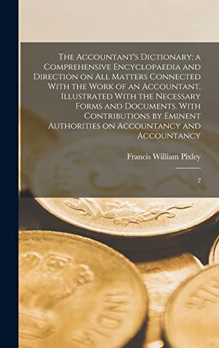 The Accountant's Dictionary; a Comprehensive Encyclopaedia and Direction on all Matters Connected With the Work of an Accountant, Illustrated With the Necessary Forms and Documents. With Contributions by Eminent Authorities on Accountancy and Accountancy