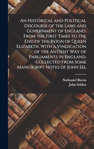 An Historical and Political Discourse of the Laws and Government of England, From the First Times to the end of the Reign of Queen Elizabeth. With a Vindication of the Antient way of Parliaments in England. Collected From Some Manuscript Notes of John Sel
