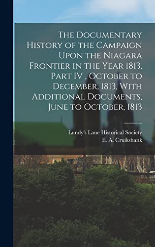 The Documentary History of the Campaign Upon the Niagara Frontier in the Year 1813, Part IV , October to December, 1813, With Additional Documents, June to October, 1813