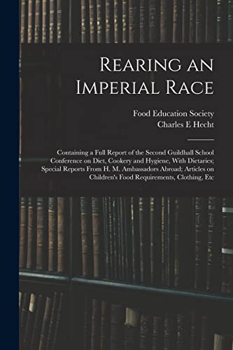 Rearing an Imperial Race; Containing a Full Report of the Second Guildhall School Conference on Diet, Cookery and Hygiene, With Dietaries; Special Reports From H. M. Ambassadors Abroad; Articles on Children's Food Requirements, Clothing, Etc
