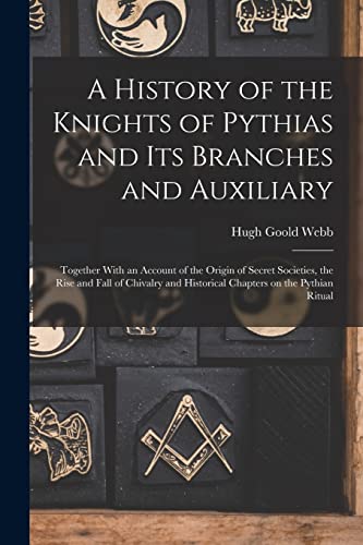 A History of the Knights of Pythias and its Branches and Auxiliary; Together With an Account of the Origin of Secret Societies, the Rise and Fall of Chivalry and Historical Chapters on the Pythian Ritual