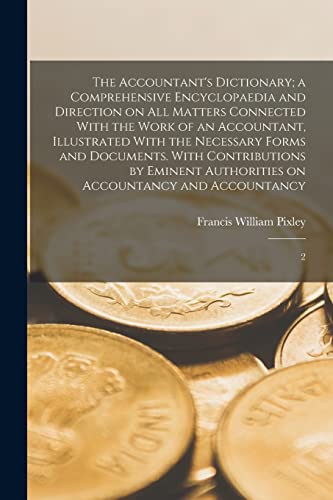The Accountant's Dictionary; a Comprehensive Encyclopaedia and Direction on all Matters Connected With the Work of an Accountant, Illustrated With the Necessary Forms and Documents. With Contributions by Eminent Authorities on Accountancy and Accountancy