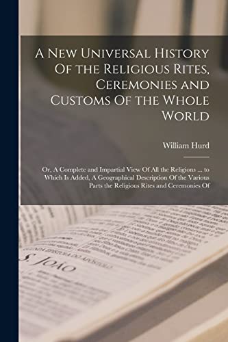 A new Universal History Of the Religious Rites, Ceremonies and Customs Of the Whole World; or, A Complete and Impartial View Of all the Religions ... to Which is Added, A Geographical Description Of the Various Parts the Religious Rites and Ceremonies Of