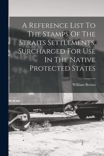 A Reference List To The Stamps Of The Straits Settlements, Surcharged For Use In The Native Protected States