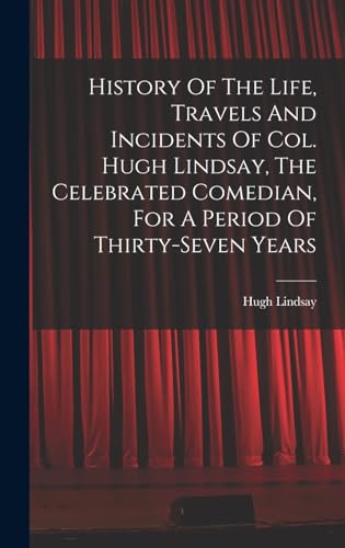 History Of The Life, Travels And Incidents Of Col. Hugh Lindsay, The Celebrated Comedian, For A Period Of Thirty-seven Years
