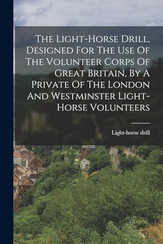 The Light-horse Drill, Designed For The Use Of The Volunteer Corps Of Great Britain, By A Private Of The London And Westminster Light-horse Volunteers