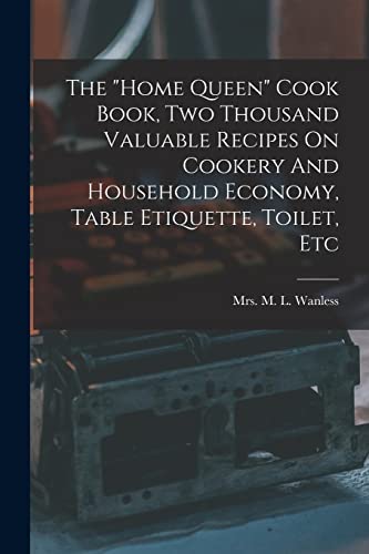 The 'home Queen' Cook Book, Two Thousand Valuable Recipes On Cookery And Household Economy, Table Etiquette, Toilet, Etc