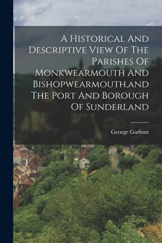 A Historical And Descriptive View Of The Parishes Of Monkwearmouth And Bishopwearmouth,and The Port And Borough Of Sunderland