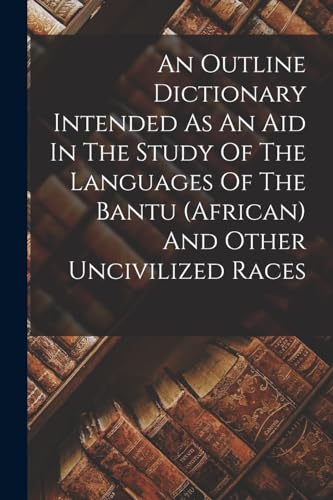 An Outline Dictionary Intended As An Aid In The Study Of The Languages Of The Bantu (african) And Other Uncivilized Races