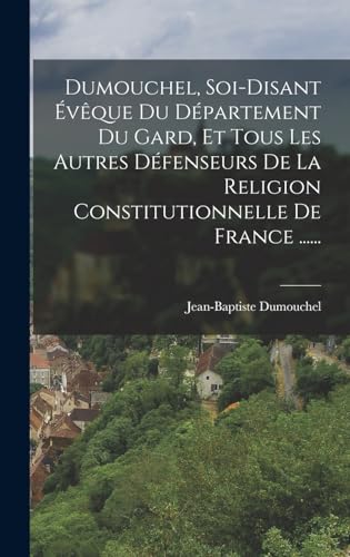 Dumouchel, Soi-disant Évêque Du Département Du Gard, Et Tous Les Autres Défenseurs De La Religion Constitutionnelle De France ......
