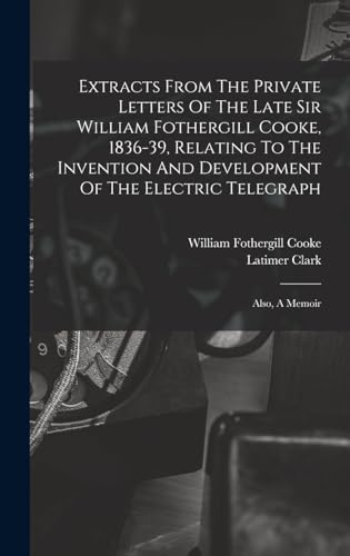 Extracts From The Private Letters Of The Late Sir William Fothergill Cooke, 1836-39, Relating To The Invention And Development Of The Electric Telegraph