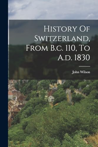 History Of Switzerland, From B.c. 110, To A.d. 1830